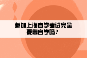 参加上海自学考试完全要靠自学吗？