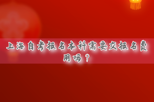 上海自考报名本科需要交报名费用吗？