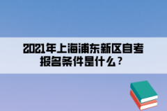 2021年上海浦东新区自考报名条件是什么？